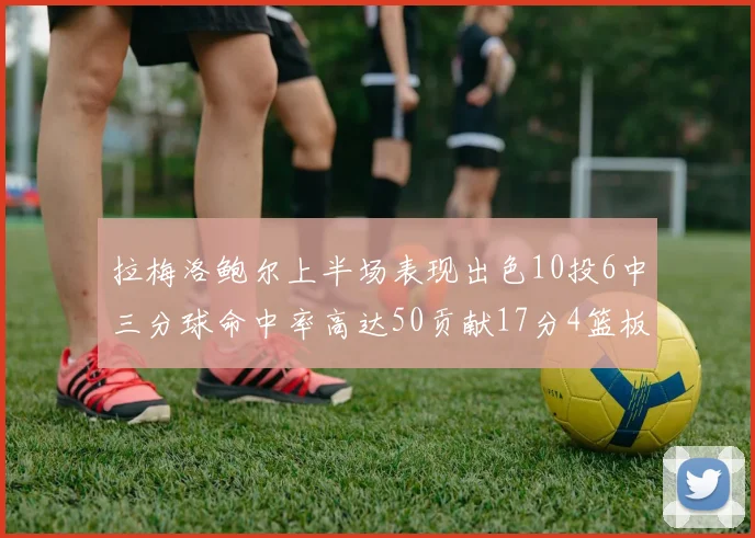 拉梅洛鲍尔上半场表现出色10投6中三分球命中率高达50贡献17分4篮板2助攻4抢断
