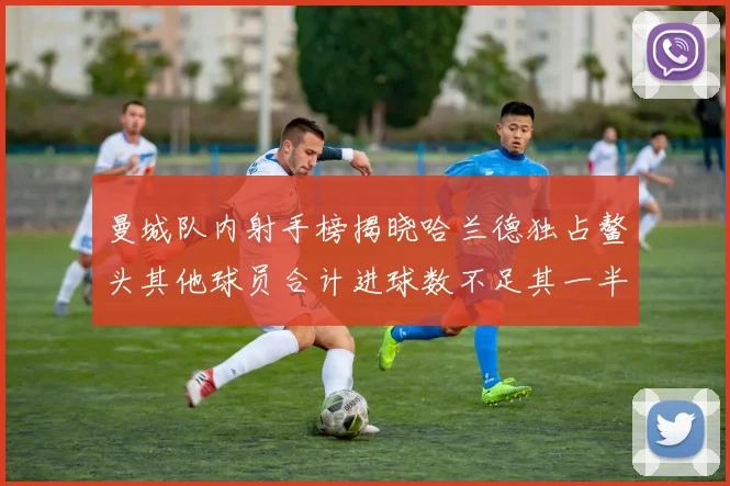 曼城队内射手榜揭晓哈兰德独占鳌头其他球员合计进球数不足其一半