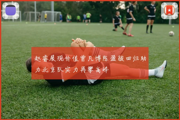 赵睿展现价值曾凡博陈盈骏回归助力北京队实力再攀高峰
