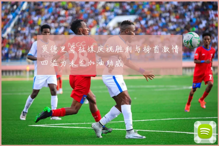 莫德里奇社媒庆祝胜利与榜首激情四溢为米兰加油助威