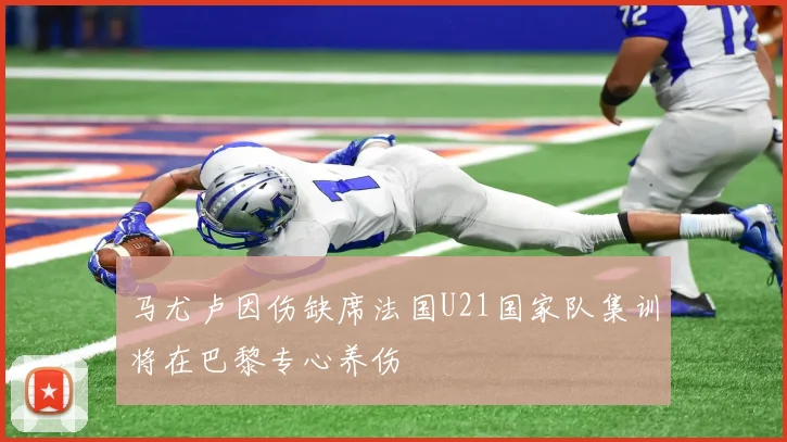 马尤卢因伤缺席法国U21国家队集训将在巴黎专心养伤