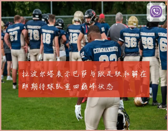 拉波尔塔表示巴萨与欧足联和解在即期待球队重回巅峰状态