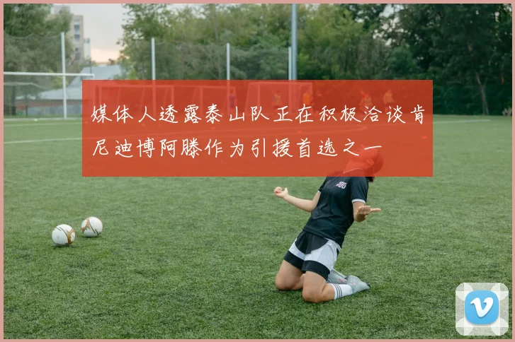 媒体人透露泰山队正在积极洽谈肯尼迪博阿滕作为引援首选之一