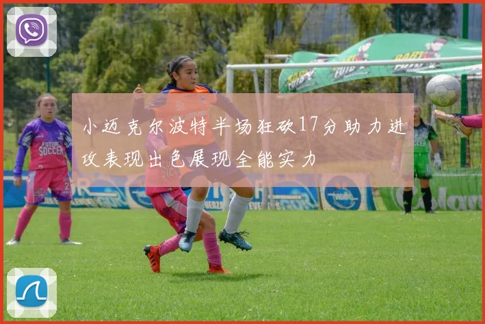 小迈克尔波特半场狂砍17分助力进攻表现出色展现全能实力