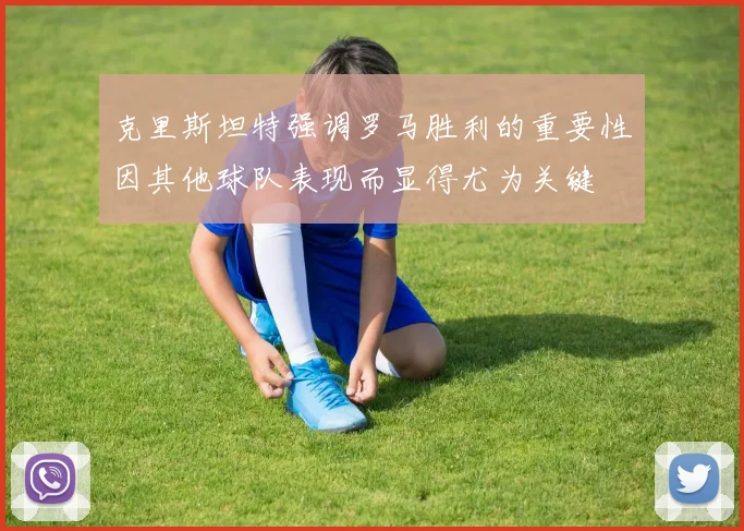 克里斯坦特强调罗马胜利的重要性因其他球队表现而显得尤为关键
