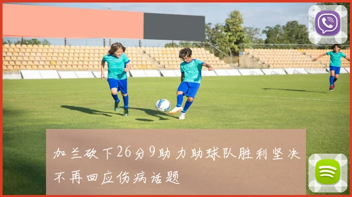 加兰砍下26分9助力助球队胜利坚决不再回应伤病话题
