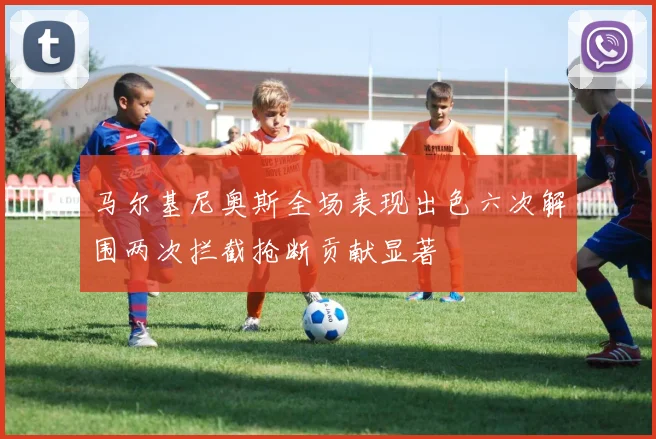马尔基尼奥斯全场表现出色六次解围两次拦截抢断贡献显著