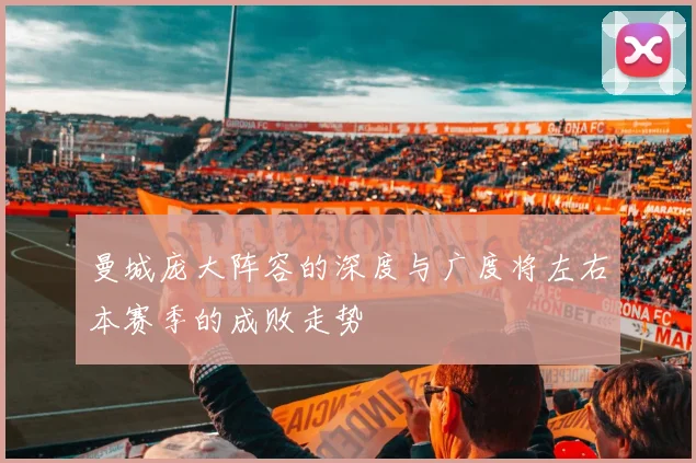 曼城庞大阵容的深度与广度将左右本赛季的成败走势