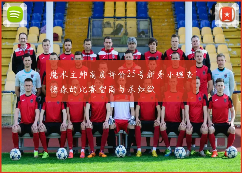 魔术主帅高度评价25号新秀小理查德森的比赛智商与求知欲