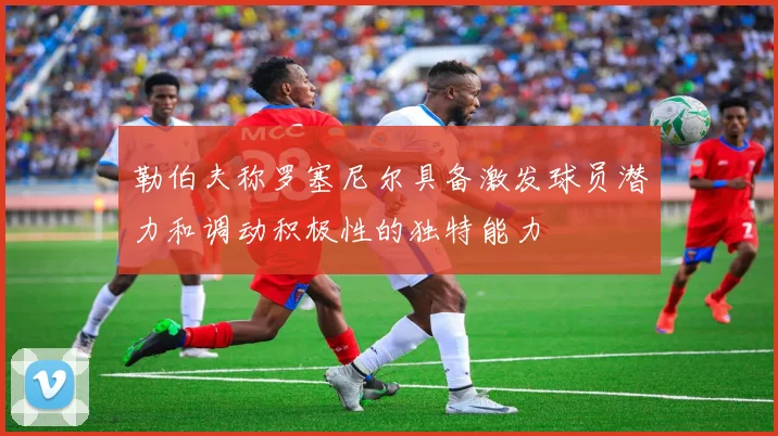 勒伯夫称罗塞尼尔具备激发球员潜力和调动积极性的独特能力