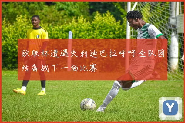 欧联杯遭遇失利迪巴拉呼吁全队团结备战下一场比赛