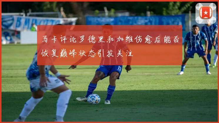 马卡评论罗德里和加维伤愈后能否恢复巅峰状态引发关注