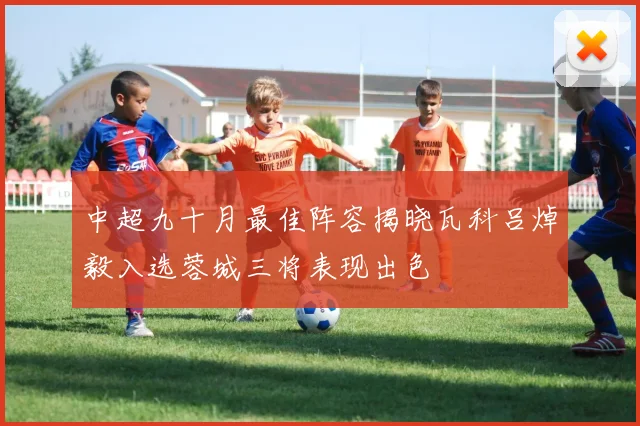 中超九十月最佳阵容揭晓瓦科吕焯毅入选蓉城三将表现出色