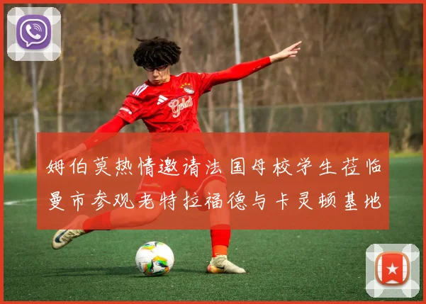 姆伯莫热情邀请法国母校学生莅临曼市参观老特拉福德与卡灵顿基地