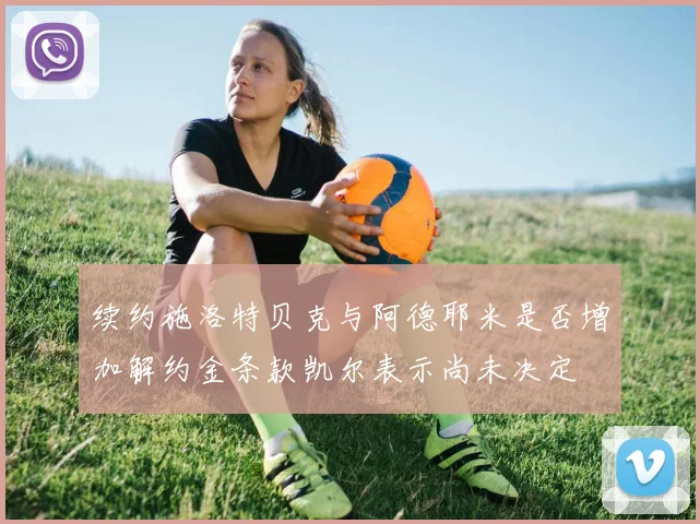 续约施洛特贝克与阿德耶米是否增加解约金条款凯尔表示尚未决定