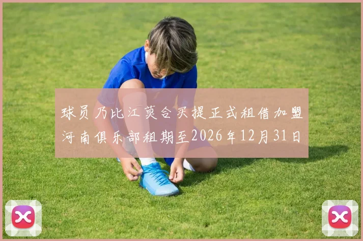 球员乃比江莫合买提正式租借加盟河南俱乐部租期至2026年12月31日