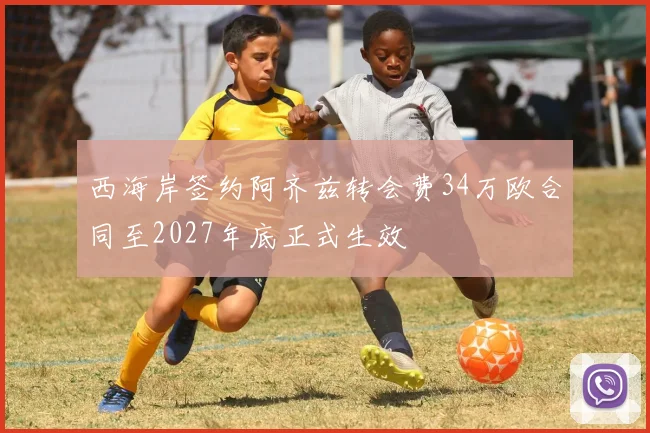 西海岸签约阿齐兹转会费34万欧合同至2027年底正式生效