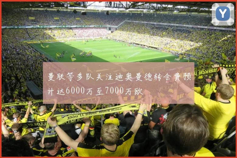 曼联等多队关注迪奥曼德转会费预计达6000万至7000万欧