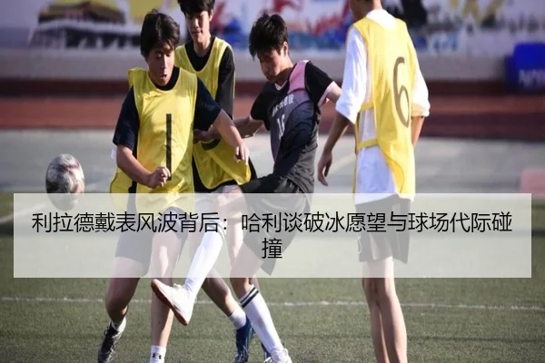 利拉德戴表风波背后:哈利谈破冰愿望与球场代际碰撞